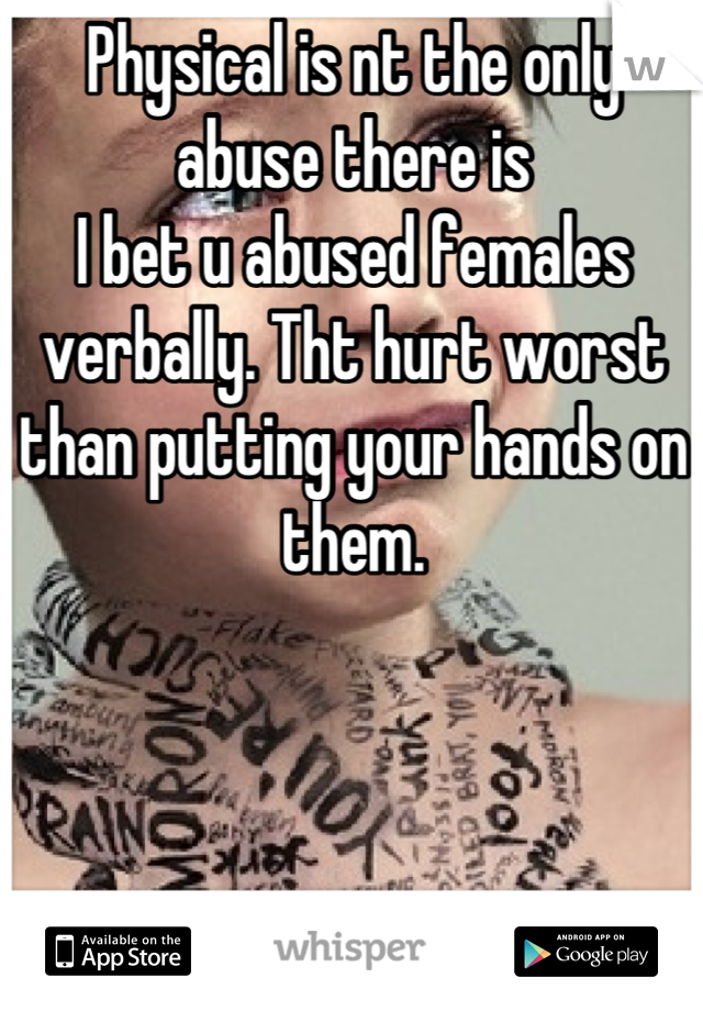 Physical is nt the only abuse there is
I bet u abused females verbally. Tht hurt worst than putting your hands on them.