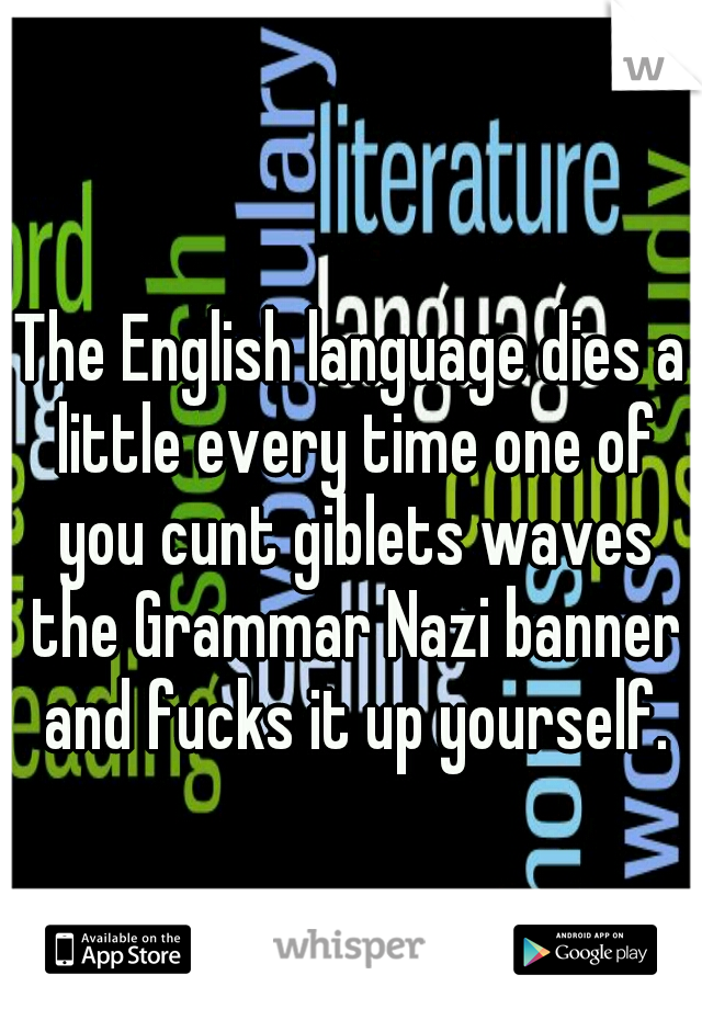 The English language dies a little every time one of you cunt giblets waves the Grammar Nazi banner and fucks it up yourself.