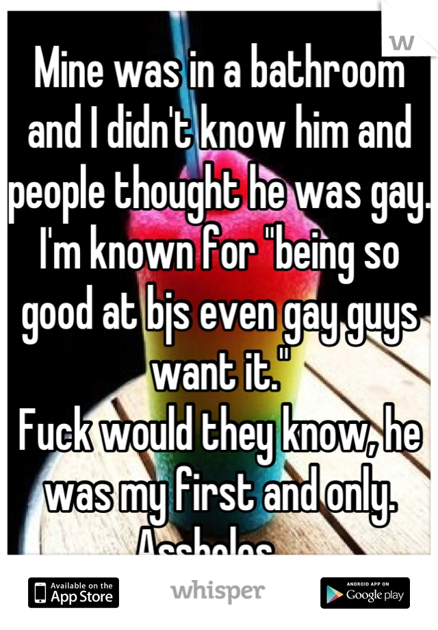 Mine was in a bathroom and I didn't know him and people thought he was gay. I'm known for "being so good at bjs even gay guys want it." 
Fuck would they know, he was my first and only. 
Assholes... 
