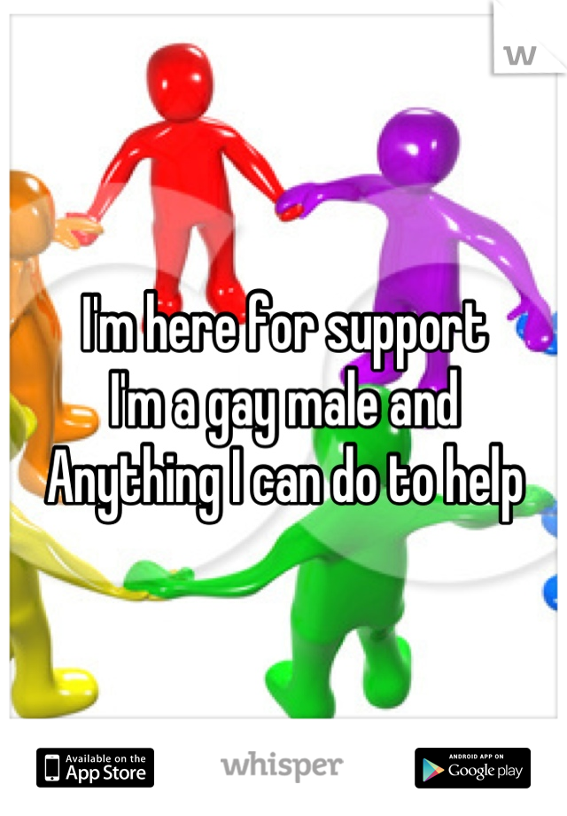 I'm here for support
I'm a gay male and
Anything I can do to help