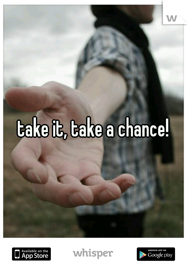 take it, take a chance!