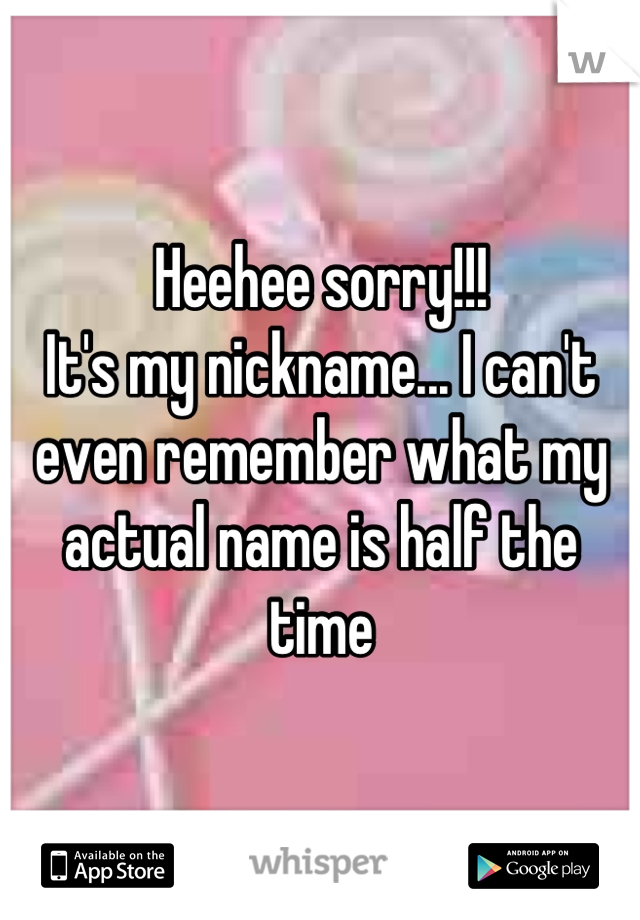 Heehee sorry!!! 
It's my nickname... I can't even remember what my actual name is half the time