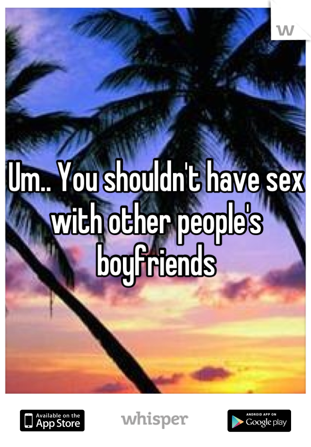 Um.. You shouldn't have sex with other people's boyfriends
