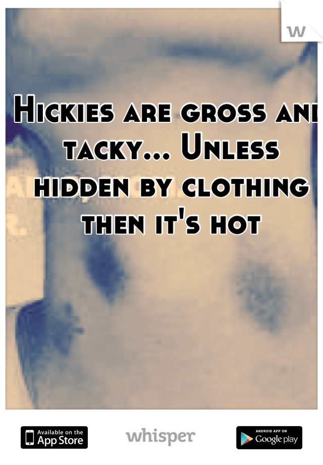 Hickies are gross and tacky... Unless hidden by clothing then it's hot