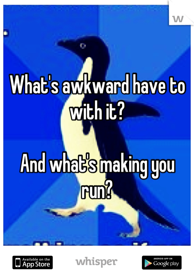 What's awkward have to with it?

And what's making you run?
