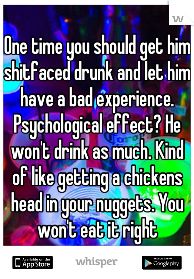 One time you should get him shitfaced drunk and let him have a bad experience. Psychological effect? He won't drink as much. Kind of like getting a chickens head in your nuggets. You won't eat it right