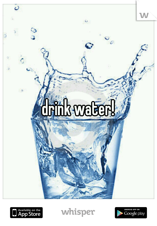 drink water!