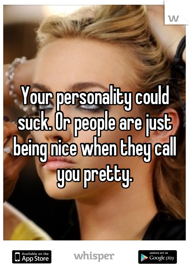 Your personality could suck. Or people are just being nice when they call you pretty.