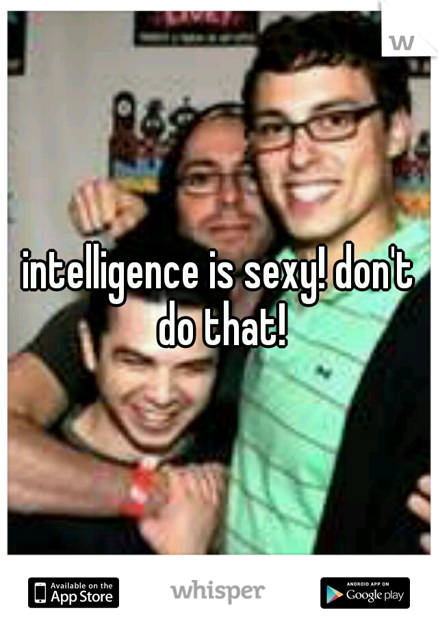 intelligence is sexy! don't do that!