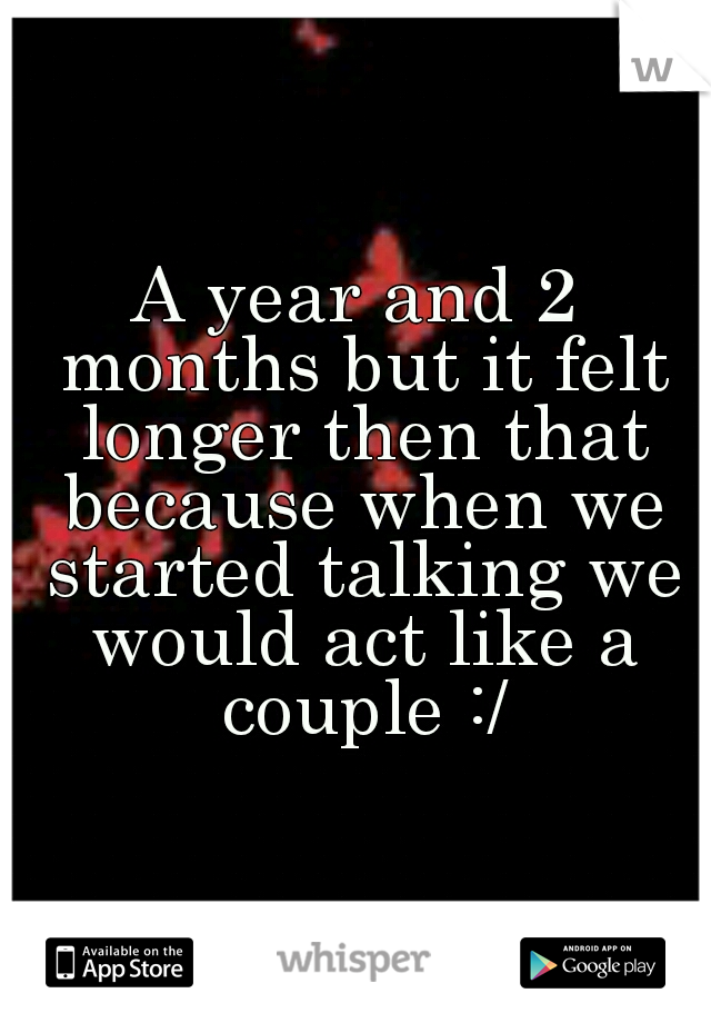 A year and 2 months but it felt longer then that because when we started talking we would act like a couple :/