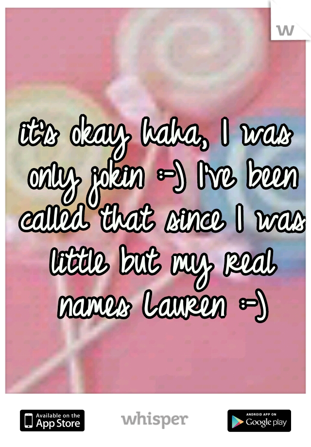 it's okay haha, I was only jokin :-) I've been called that since I was little but my real names Lauren :-)