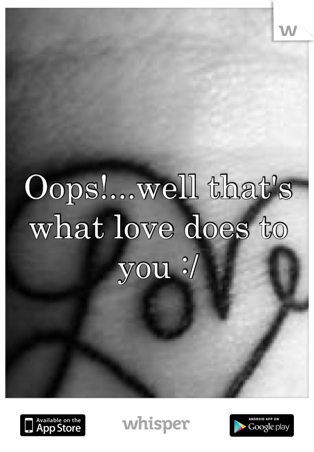 Oops!...well that's what love does to you :/
