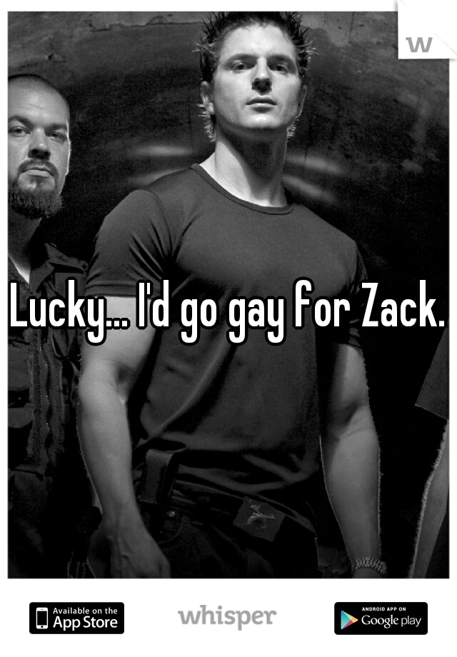 Lucky... I'd go gay for Zack.