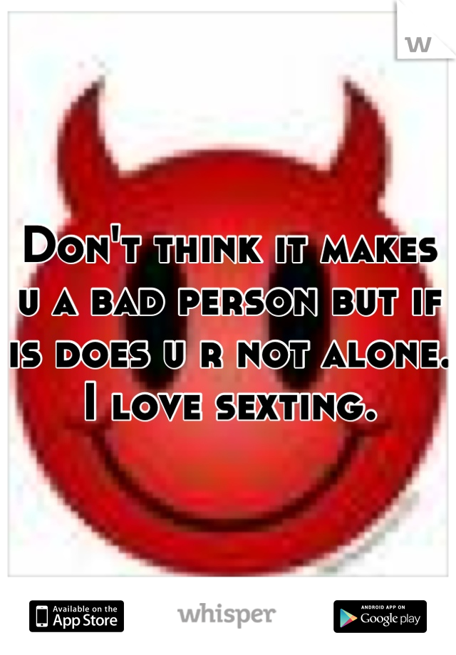 Don't think it makes u a bad person but if is does u r not alone. I love sexting.