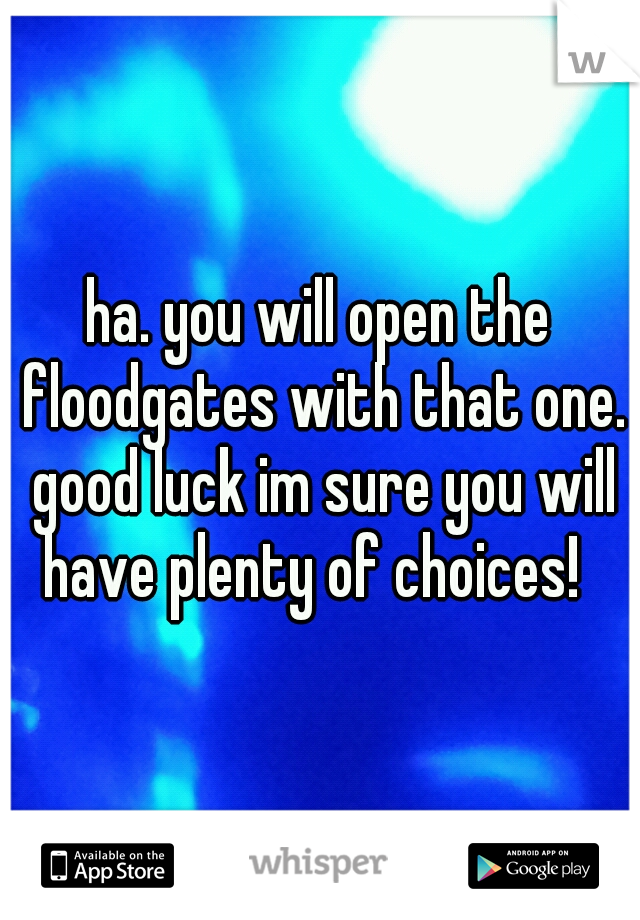 ha. you will open the floodgates with that one. good luck im sure you will have plenty of choices!  