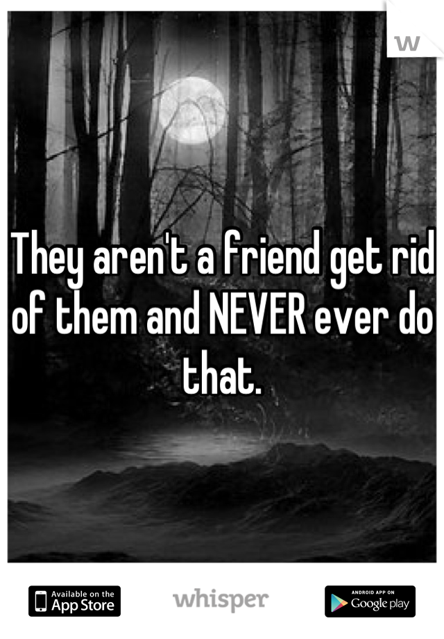 They aren't a friend get rid of them and NEVER ever do that.