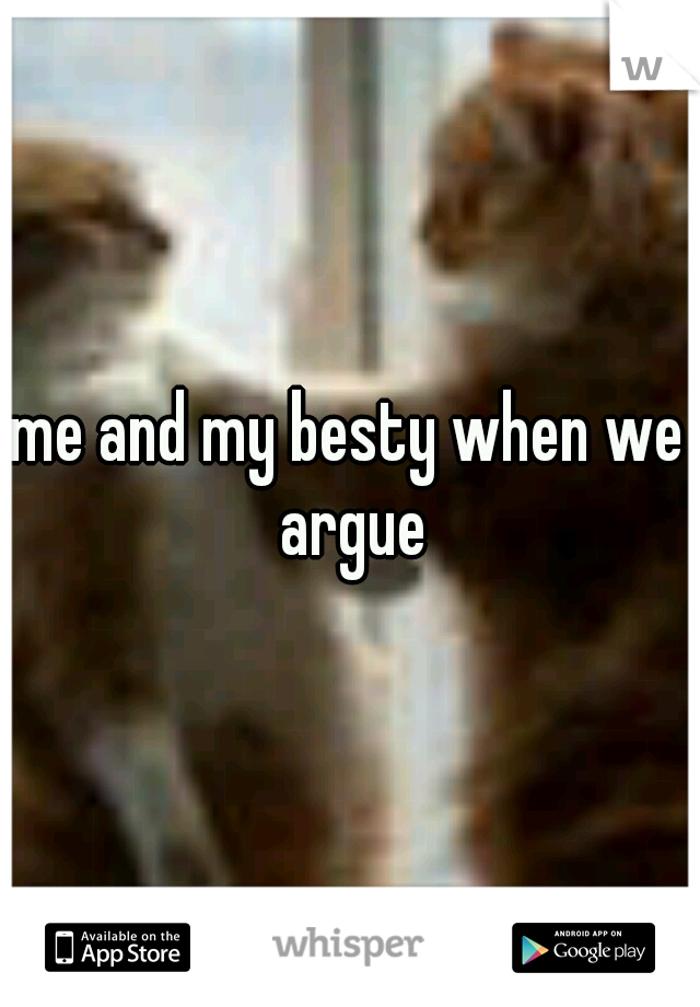me and my besty when we argue