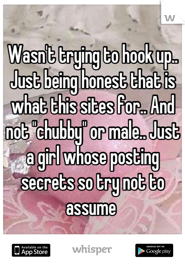 Wasn't trying to hook up.. Just being honest that is what this sites for.. And not "chubby" or male.. Just a girl whose posting secrets so try not to assume 
