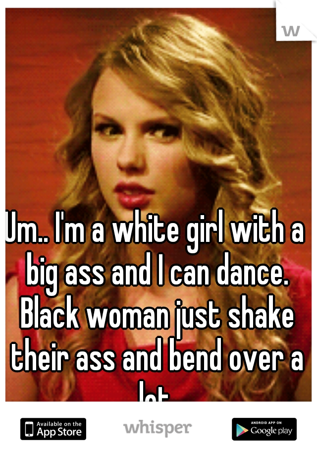 Um.. I'm a white girl with a big ass and I can dance. Black woman just shake their ass and bend over a lot.