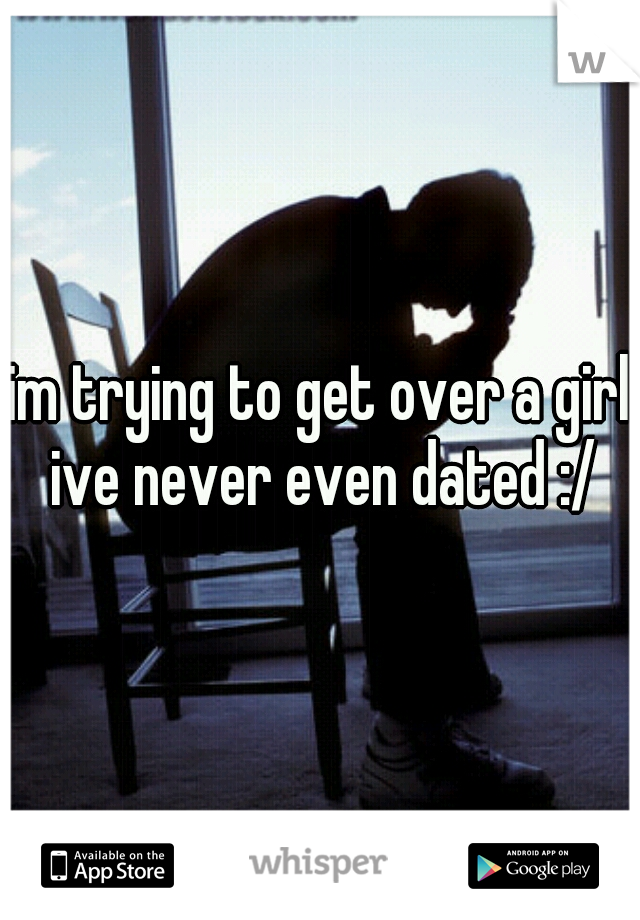 im trying to get over a girl ive never even dated :/