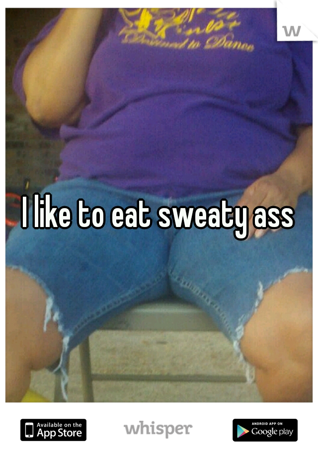 I like to eat sweaty ass