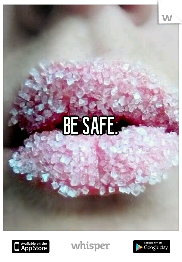 BE SAFE.