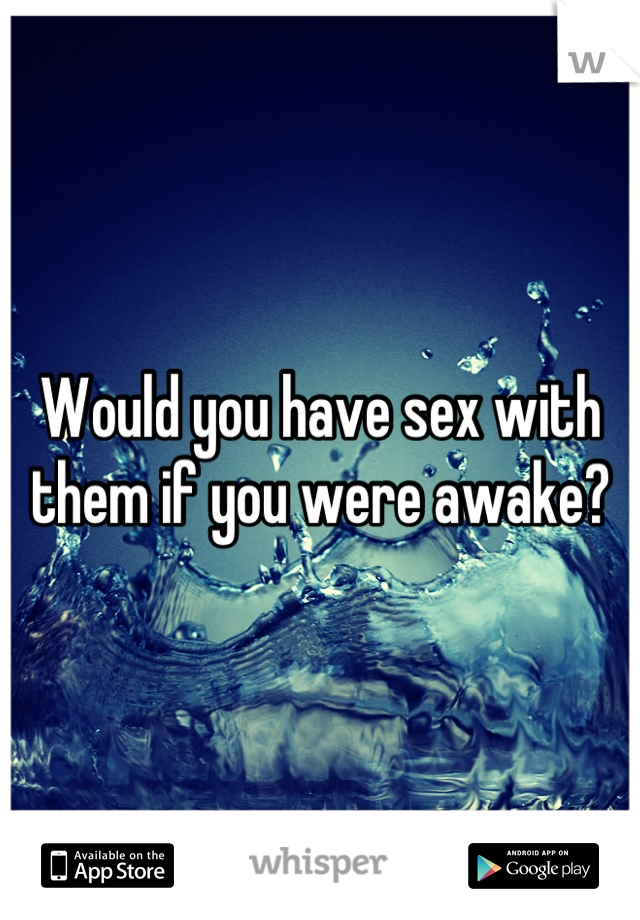 Would you have sex with them if you were awake?
