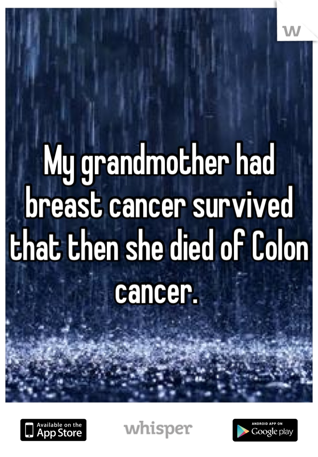 My grandmother had breast cancer survived that then she died of Colon cancer. 