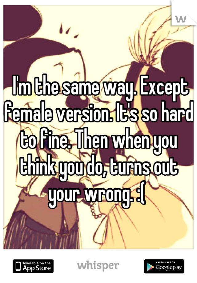  I'm the same way. Except female version. It's so hard to fine. Then when you think you do, turns out your wrong. :( 