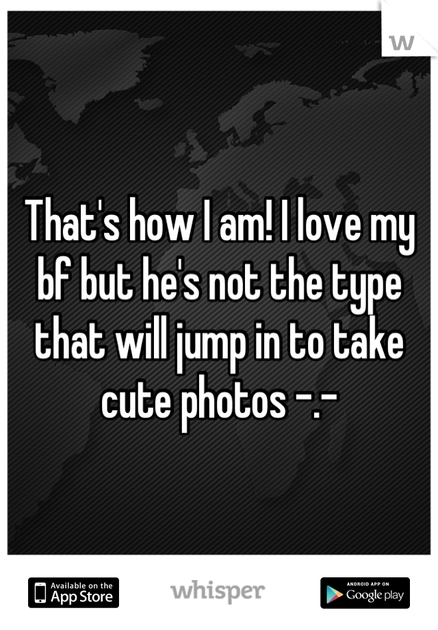 That's how I am! I love my bf but he's not the type that will jump in to take cute photos -.-