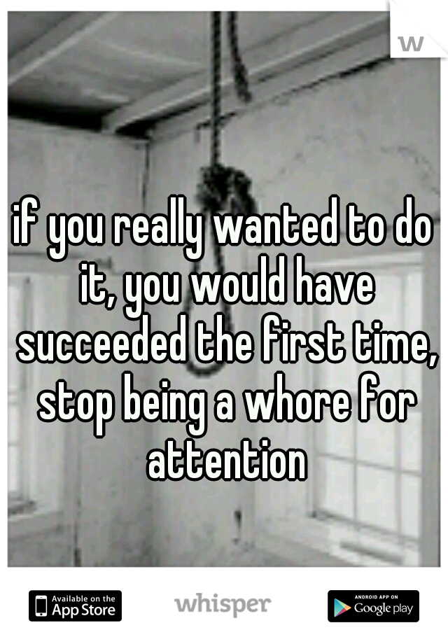 if you really wanted to do it, you would have succeeded the first time, stop being a whore for attention