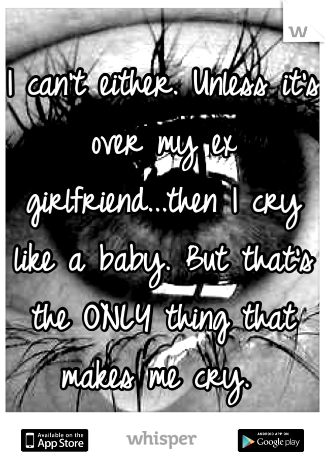 I can't either. Unless it's over my ex girlfriend...then I cry like a baby. But that's the ONLY thing that makes me cry. 