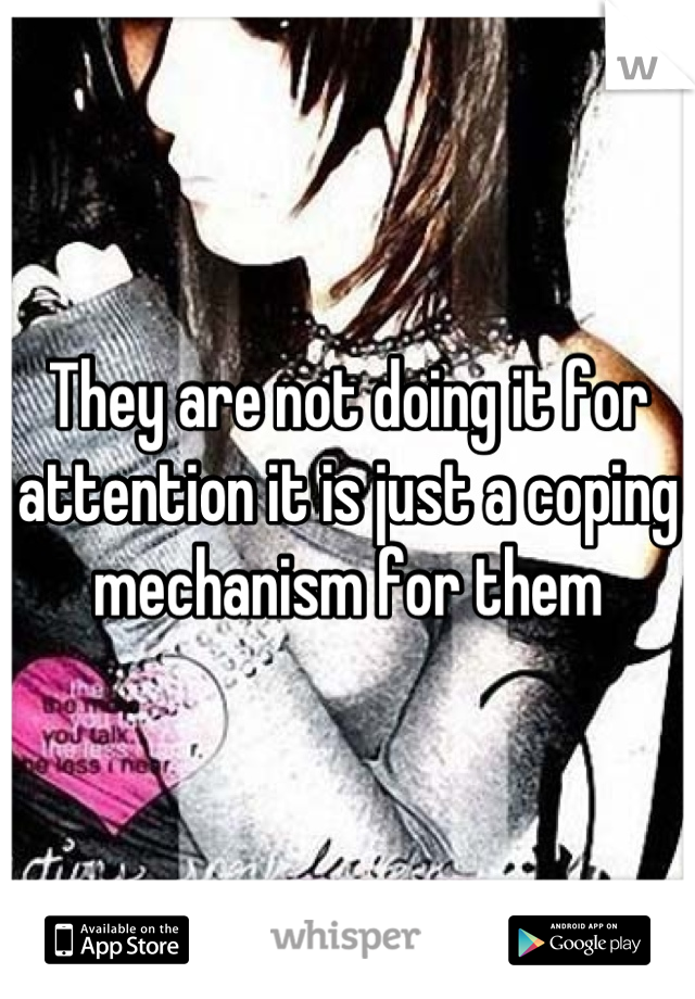 They are not doing it for attention it is just a coping mechanism for them