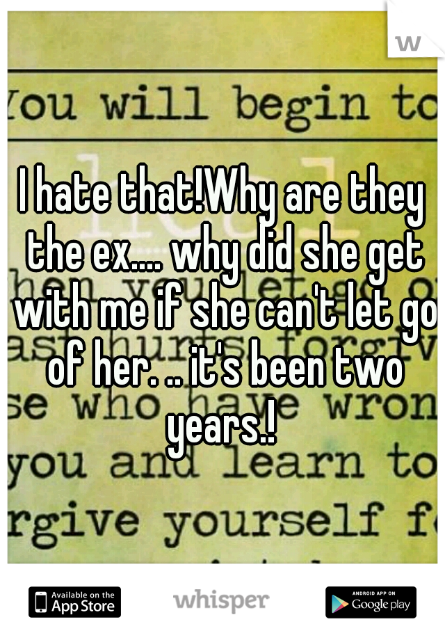 I hate that!Why are they the ex.... why did she get with me if she can't let go of her. .. it's been two years.! 