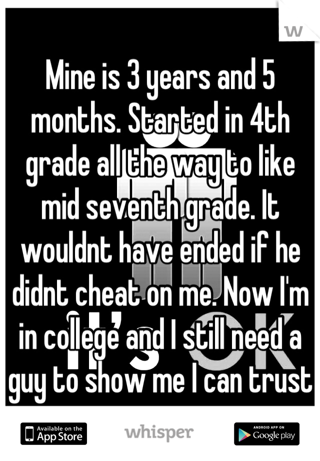 Mine is 3 years and 5 months. Started in 4th grade all the way to like mid seventh grade. It wouldnt have ended if he didnt cheat on me. Now I'm in college and I still need a guy to show me I can trust