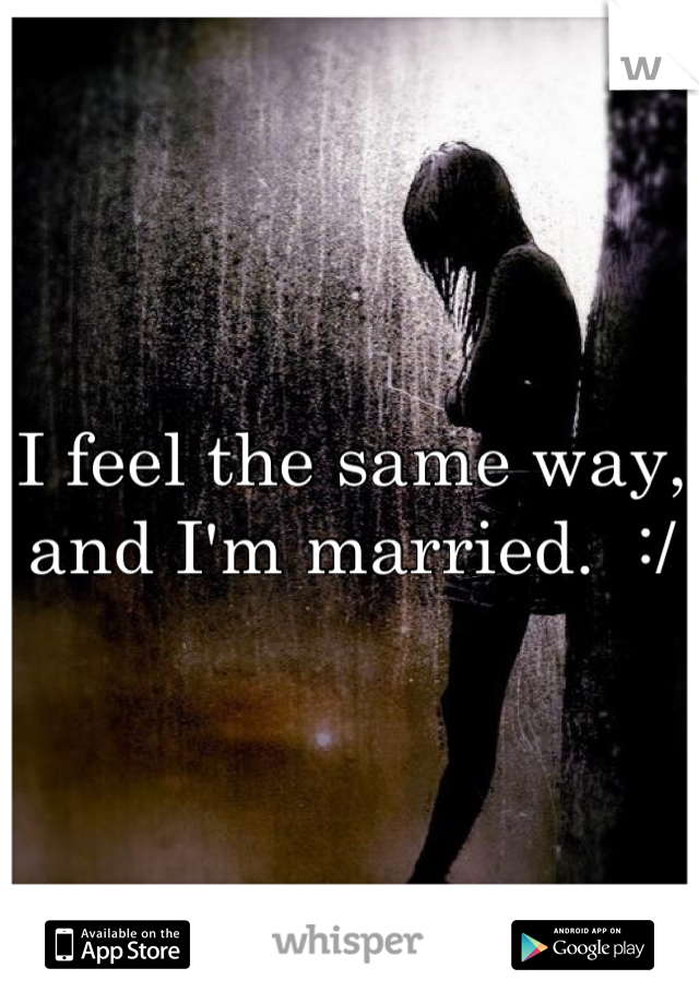 I feel the same way, and I'm married.  :/