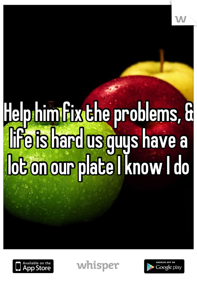 Help him fix the problems, & life is hard us guys have a lot on our plate I know I do
