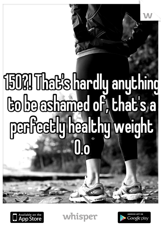 150?! That's hardly anything to be ashamed of, that's a perfectly healthy weight O.o