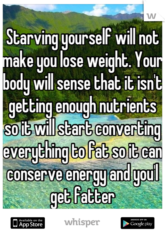 Starving yourself will not make you lose weight. Your body will sense that it isn't getting enough nutrients so it will start converting everything to fat so it can conserve energy and you'l get fatter