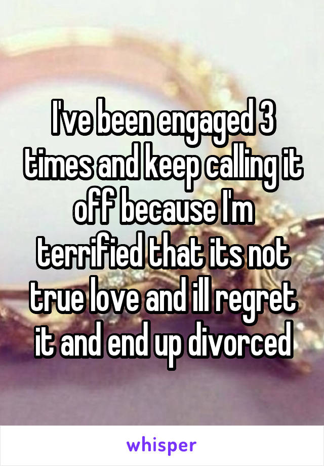 I've been engaged 3 times and keep calling it off because I'm terrified that its not true love and ill regret it and end up divorced