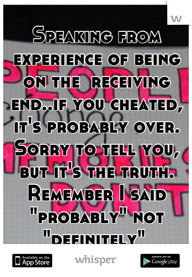 Speaking from experience of being on the  receiving end..if you cheated, it's probably over. Sorry to tell you, but it's the truth. Remember I said "probably" not "definitely" 