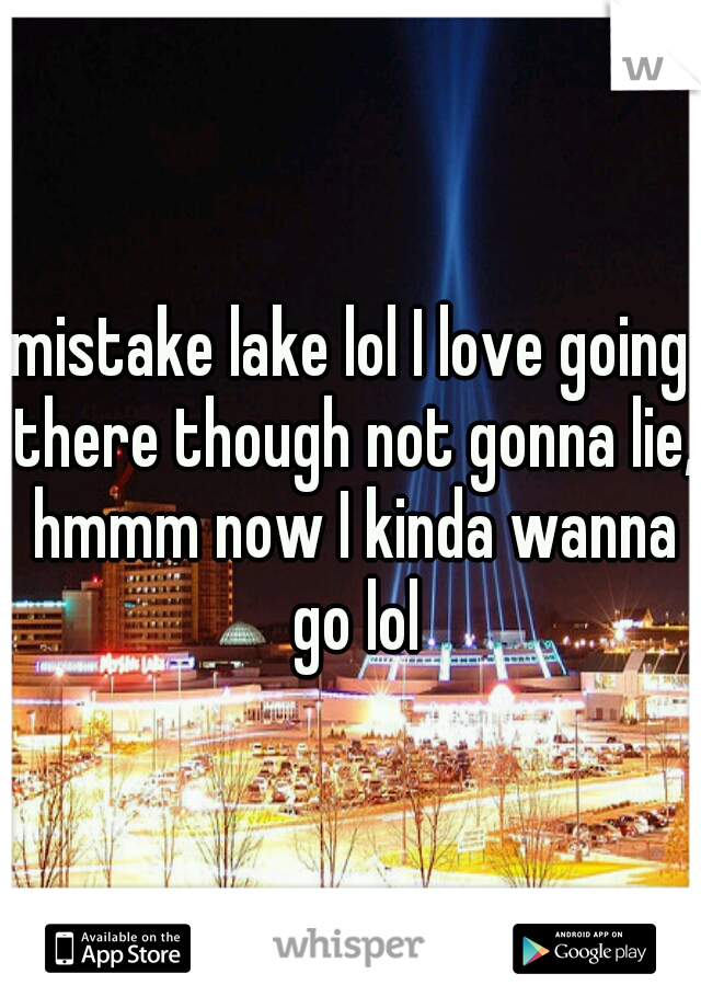 mistake lake lol I love going there though not gonna lie, hmmm now I kinda wanna go lol