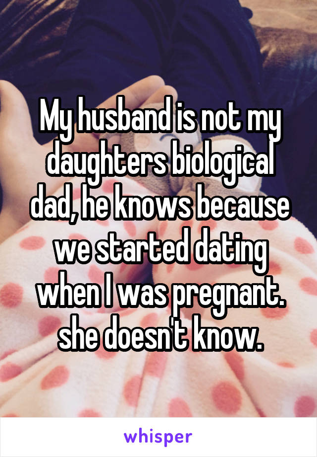 My husband is not my daughters biological dad, he knows because we started dating when I was pregnant. she doesn't know.