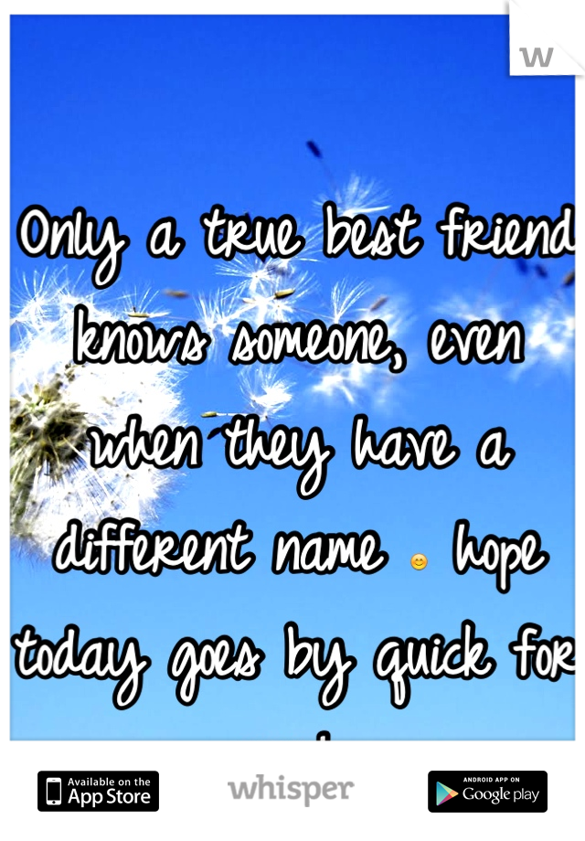 Only a true best friend knows someone, even when they have a different name 😊 hope today goes by quick for you! 