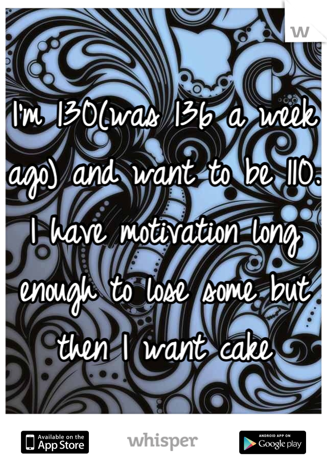 I'm 130(was 136 a week ago) and want to be 110. I have motivation long enough to lose some but then I want cake