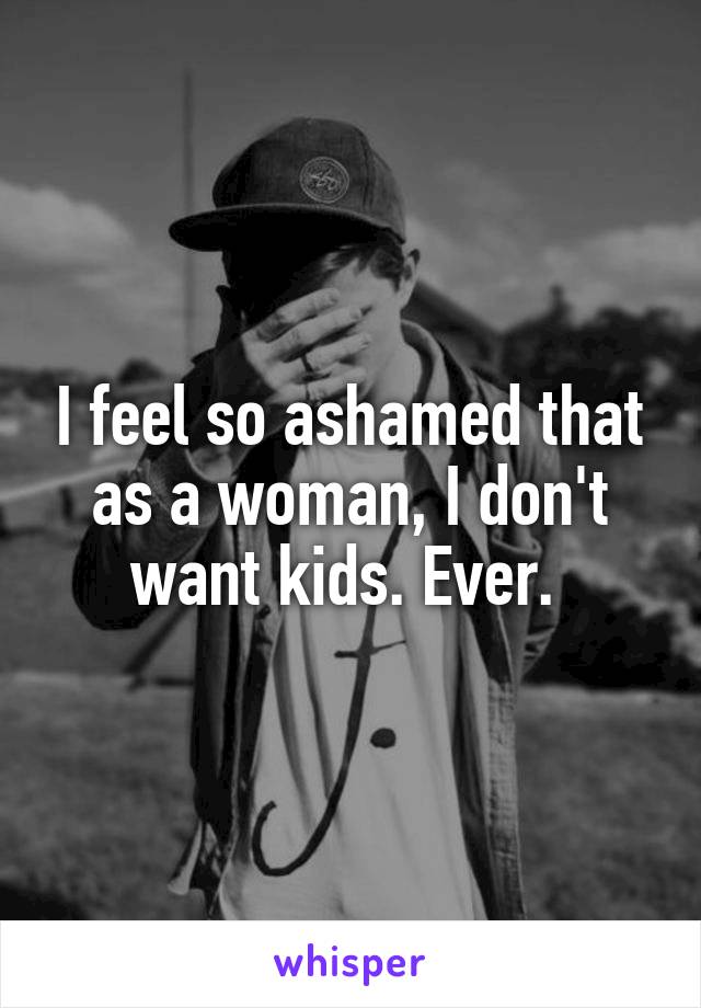 I feel so ashamed that as a woman, I don't want kids. Ever. 