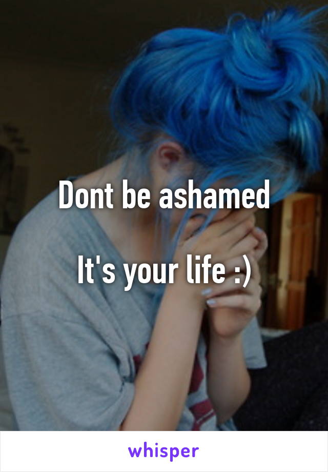 Dont be ashamed

It's your life :)