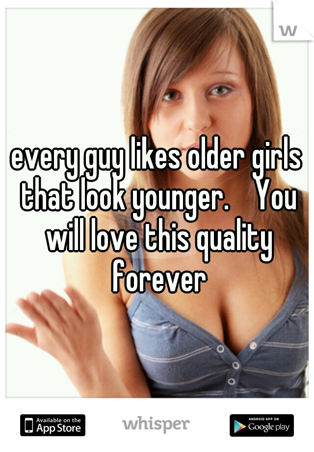 every guy likes older girls that look younger.    You will love this quality forever