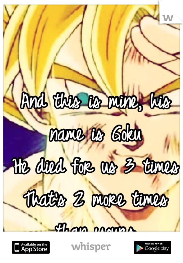 And this is mine, his name is Goku
He died for us 3 times
That's 2 more times than yours