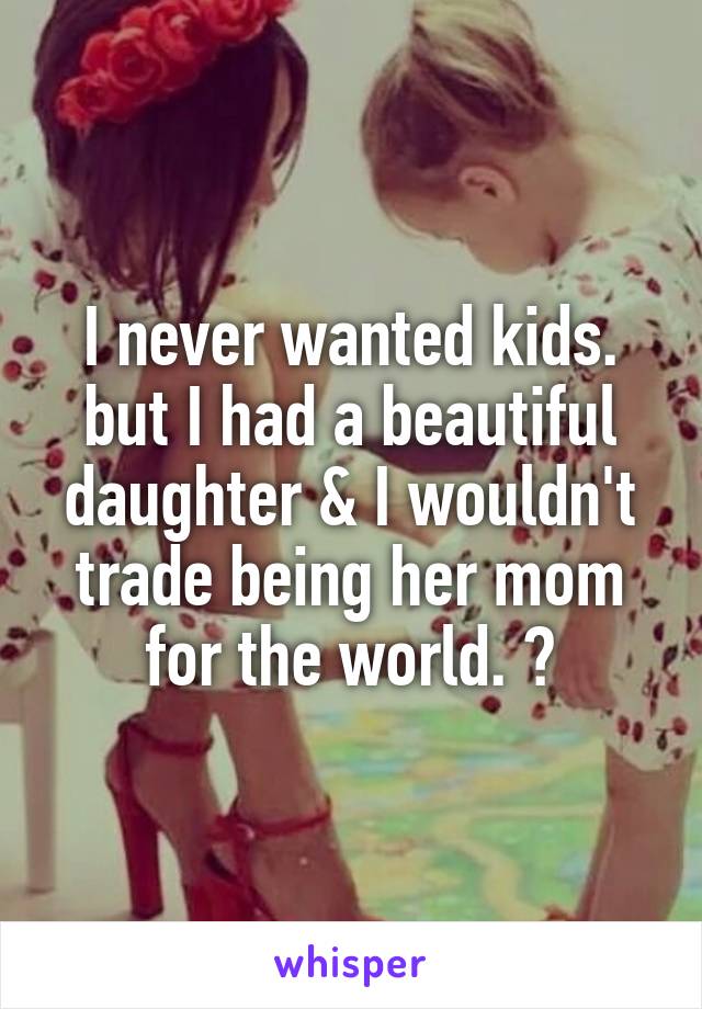 I never wanted kids. but I had a beautiful daughter & I wouldn't trade being her mom for the world. ♡